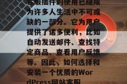 在当今互联网世界中,人们的生活越来越依赖于各种服务。其中,WordPress网站客服插件的使用已经成为许多人生活中不可或缺的一部分。它为用户提供了诸多便利,比如自动发送邮件、查找特定商品、查看用户反馈等。因此,如何选择和安装一个优质的WordPress网站客服插件呢?以下是一些关键因素需要注意。,如何选择WordPress网站客服插件? 在当今互联网世界中,人们的生活越来越依赖于各种服务。其中,WordPress网站客服插件的使用已经成为许多人生活中不可或缺的一部分。它为用户提供了诸多便利,比如自动发送邮件、查找特定商品、查看用户反馈等。因此,如何选择和安装一个优质的WordPress网站客服插件呢?以下是一些关键因素需要注意。,如何选择WordPress网站客服插件?