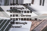 分析Chrome浏览器对Google Chrome的下载量增长影响,Chrome浏览器下载量增长,如何影响Google Chrome? 分析Chrome浏览器对Google Chrome的下载量增长影响,Chrome浏览器下载量增长,如何影响Google Chrome?