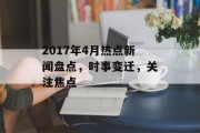 2017年4月热点新闻盘点,时事变迁,关注焦点 2017年4月热点新闻盘点,时事变迁,关注焦点