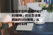 专注于您的法律网站SEO策略,优化您法律网站的SEO策略,从策略到实践 专注于您的法律网站SEO策略,优化您法律网站的SEO策略,从策略到实践
