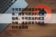 不可思议的迷宫攻略通关,探索与挑战的完美指南,不可思议的迷宫攻略,通关探索与挑战的完美指南 不可思议的迷宫攻略通关,探索与挑战的完美指南,不可思议的迷宫攻略,通关探索与挑战的完美指南