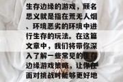 生存边缘游戏攻略，你想要怎样度过难关呢？生存边缘的游戏，顾名思义就是指在荒无人烟、环境恶劣的环境中进行生存的玩法。在这篇文章中，我们将带你深入了解一些常见的生存边缘游戏策略，让你在面对挑战时能够更好地应对。，生存边缘游戏攻略，五大生存技巧