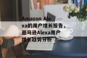 Amazon Alexa的用户增长报告，亚马逊Alexa用户增长趋势分析