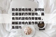 致命游戏攻略,如何玩出最强的作弊游戏,最有效的游戏作弊策略,破解游戏内置作弊工具及技巧 致命游戏攻略,如何玩出最强的作弊游戏,最有效的游戏作弊策略,破解游戏内置作弊工具及技巧