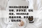 IWANNA游戏通关攻略,步步为营,轻松闯关,IWANNA游戏通关攻略,步步为营,轻松闯关 IWANNA游戏通关攻略,步步为营,轻松闯关,IWANNA游戏通关攻略,步步为营,轻松闯关
