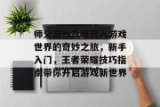 师父游戏攻略初入游戏世界的奇妙之旅，新手入门，王者荣耀技巧指南带你开启游戏新世界
