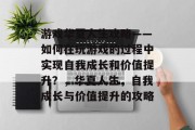 游戏华夏人生攻略——如何在玩游戏的过程中实现自我成长和价值提升?,华夏人生,自我成长与价值提升的攻略 游戏华夏人生攻略——如何在玩游戏的过程中实现自我成长和价值提升?,华夏人生,自我成长与价值提升的攻略