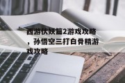 西游伏妖篇2游戏攻略,孙悟空三打白骨精游戏攻略 西游伏妖篇2游戏攻略,孙悟空三打白骨精游戏攻略