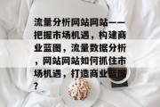 流量分析网站网站——把握市场机遇,构建商业蓝图,流量数据分析,网站网站如何抓住市场机遇,打造商业蓝图? 流量分析网站网站——把握市场机遇,构建商业蓝图,流量数据分析,网站网站如何抓住市场机遇,打造商业蓝图?