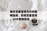 提升流量变现方式的策略指南,实现流量变现,10大策略指导 提升流量变现方式的策略指南,实现流量变现,10大策略指导