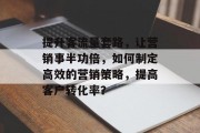提升客流量套路，让营销事半功倍，如何制定高效的营销策略，提高客户转化率？