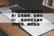 如何制作网站流量销售表？实用策略，关键技巧！，提高网站流量并实现销售，实战指南