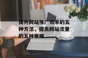 提升网站推广效率的五种方法,提高网站流量的五种策略 提升网站推广效率的五种方法,提高网站流量的五种策略