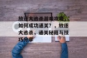 放逐大逃杀游戏攻略，如何成功通关？，放逐大逃杀，通关秘籍与技巧分享