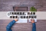 7月新闻盘点,热点事件聚焦,社会进步脉动 7月新闻盘点,热点事件聚焦,社会进步脉动