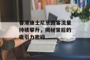 香港迪士尼乐园客流量持续攀升，揭秘背后的吸引力密码