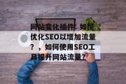 网站变化插件: 如何优化SEO以增加流量?,如何使用SEO工具提升网站流量? 网站变化插件: 如何优化SEO以增加流量?,如何使用SEO工具提升网站流量?