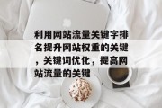 利用网站流量关键字排名提升网站权重的关键,关键词优化,提高网站流量的关键 利用网站流量关键字排名提升网站权重的关键,关键词优化,提高网站流量的关键