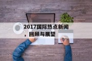 2017国际热点新闻,回顾与展望 2017国际热点新闻,回顾与展望