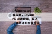 Divimera 游戏攻略,Divimera 游戏攻略,从入门到精通的全程指南 Divimera 游戏攻略,Divimera 游戏攻略,从入门到精通的全程指南
