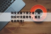 淘宝流量下滑之谜,如何应对流量寒冬,重拾电商辉煌? 淘宝流量下滑之谜,如何应对流量寒冬,重拾电商辉煌?