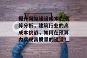 提升网站建设成本的预算分析，建筑行业的高成本挑战，如何在预算内实现高质量的建设?