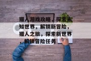 猎人游戏攻略,探索未知世界,解锁新冒险,猎人之旅,探索新世界,解锁冒险任务