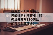在苏州SEO网站提升你的搜索引擎排名,如何提升苏州SEO网站的搜索引擎排名? 在苏州SEO网站提升你的搜索引擎排名,如何提升苏州SEO网站的搜索引擎排名?