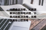 口臭通关攻略，从根源解决口腔异味问题，口臭问题解决攻略，从根源消除口腔异味