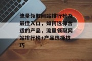 流量领取网站排行榜及最佳入口,如何选择合适的产品,流量领取网站排行榜+产品选择技巧 流量领取网站排行榜及最佳入口,如何选择合适的产品,流量领取网站排行榜+产品选择技巧
