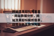 网站流量超标排查表 - 网站数据分析,网站流量超标解析报表,趋势分析及解决方案 网站流量超标排查表 - 网站数据分析,网站流量超标解析报表,趋势分析及解决方案