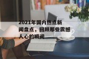 2021年国内热点新闻盘点,回顾那些震撼人心的瞬间 2021年国内热点新闻盘点,回顾那些震撼人心的瞬间