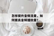 怎样提升音频流量,如何提高音频播放量? 怎样提升音频流量,如何提高音频播放量?