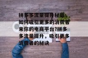拼多多流量提升秘籍,如何吸引更多的消费者来你的电商平台?拼多多流量提升,吸引更多消费者的秘诀 拼多多流量提升秘籍,如何吸引更多的消费者来你的电商平台?拼多多流量提升,吸引更多消费者的秘诀
