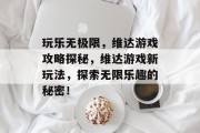 玩乐无极限,维达游戏攻略探秘,维达游戏新玩法,探索无限乐趣的秘密! 玩乐无极限,维达游戏攻略探秘,维达游戏新玩法,探索无限乐趣的秘密!