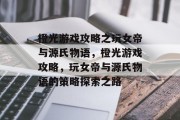 橙光游戏攻略之玩女帝与源氏物语,橙光游戏攻略,玩女帝与源氏物语的策略探索之路 橙光游戏攻略之玩女帝与源氏物语,橙光游戏攻略,玩女帝与源氏物语的策略探索之路