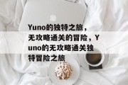 Yuno的独特之旅，无攻略通关的冒险，Yuno的无攻略通关独特冒险之旅