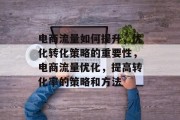 电商流量如何提升,优化转化策略的重要性,电商流量优化,提高转化率的策略和方法 电商流量如何提升,优化转化策略的重要性,电商流量优化,提高转化率的策略和方法