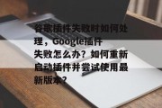 谷歌插件失败时如何处理,Google插件失败怎么办?如何重新启动插件并尝试使用最新版本? 谷歌插件失败时如何处理,Google插件失败怎么办?如何重新启动插件并尝试使用最新版本?