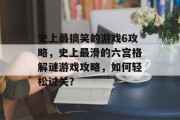 史上最搞笑的游戏6攻略,史上最滑的六宫格解谜游戏攻略,如何轻松过关? 史上最搞笑的游戏6攻略,史上最滑的六宫格解谜游戏攻略,如何轻松过关?