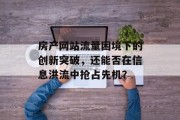 房产网站流量困境下的创新突破，还能否在信息洪流中抢占先机？