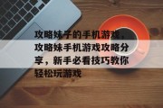 攻略妹子的手机游戏，攻略妹手机游戏攻略分享，新手必看技巧教你轻松玩游戏