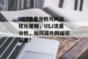 USJ流量分析与网站优化策略，USJ流量分析，如何提升网站访问量?