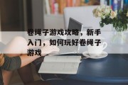 卷绳子游戏攻略,新手入门,如何玩好卷绳子游戏 卷绳子游戏攻略,新手入门,如何玩好卷绳子游戏