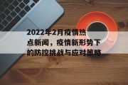 2022年2月疫情热点新闻,疫情新形势下的防控挑战与应对策略 2022年2月疫情热点新闻,疫情新形势下的防控挑战与应对策略
