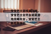 宝宝巴士游戏篇攻略,宝宝巴士全平台启蒙游戏攻略大全,宝宝巴士新出新体验 宝宝巴士游戏篇攻略,宝宝巴士全平台启蒙游戏攻略大全,宝宝巴士新出新体验
