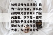 如何提升作品流量?作为一名创作者,提高作品的曝光度和吸引力至关重要。以下是一些可能有助于你提升作品流量的方法,创作提高曝光率,方法策略分享 如何提升作品流量?作为一名创作者,提高作品的曝光度和吸引力至关重要。以下是一些可能有助于你提升作品流量的方法,创作提高曝光率,方法策略分享