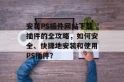 安装PS插件网站下载插件的全攻略,如何安全、快捷地安装和使用PS插件? 安装PS插件网站下载插件的全攻略,如何安全、快捷地安装和使用PS插件?