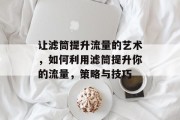 让滤筒提升流量的艺术,如何利用滤筒提升你的流量,策略与技巧 让滤筒提升流量的艺术,如何利用滤筒提升你的流量,策略与技巧