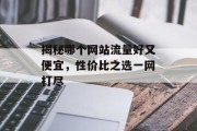 揭秘哪个网站流量好又便宜,性价比之选一网打尽 揭秘哪个网站流量好又便宜,性价比之选一网打尽